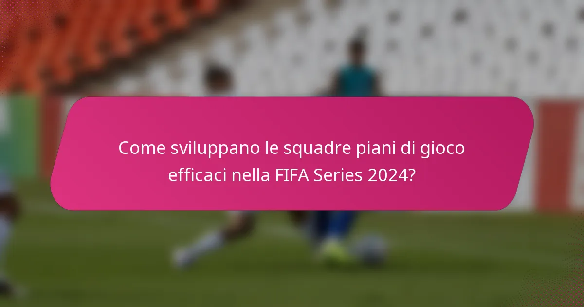 Come sviluppano le squadre piani di gioco efficaci nella FIFA Series 2024?