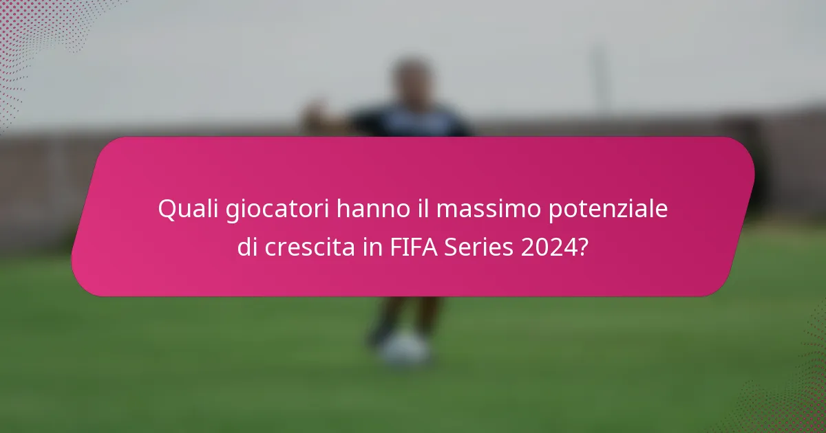 Quali giocatori hanno il massimo potenziale di crescita in FIFA Series 2024?