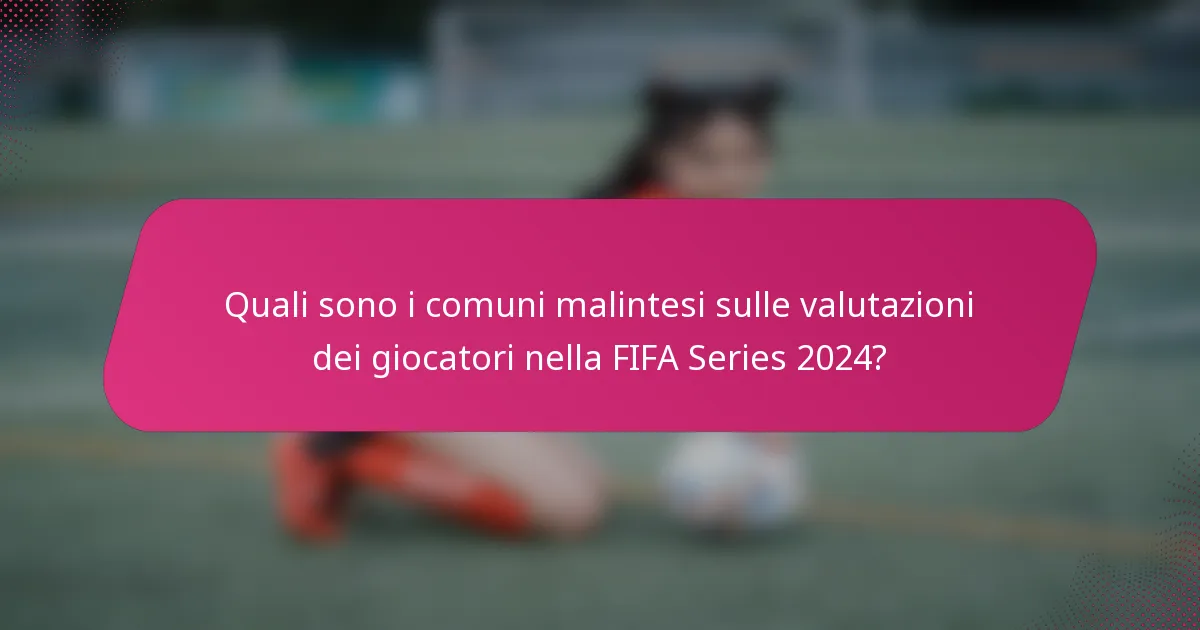 Quali sono i comuni malintesi sulle valutazioni dei giocatori nella FIFA Series 2024?