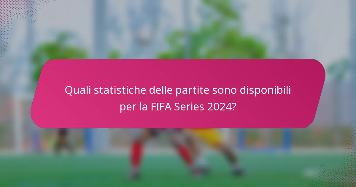Quali statistiche delle partite sono disponibili per la FIFA Series 2024?