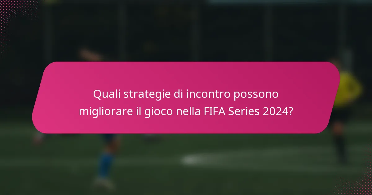Quali strategie di incontro possono migliorare il gioco nella FIFA Series 2024?